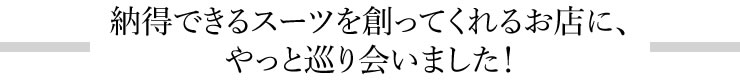 納得できるスーツを創ってくれるお店に、やっと巡り会いました！