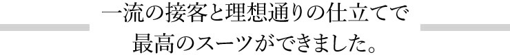 一流の接客と理想通りの仕立てで最高のスーツができました。