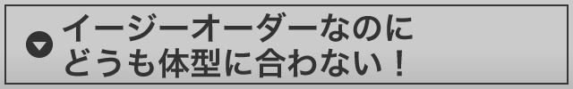 イージーオーダーなのにどうも体型に合わない！