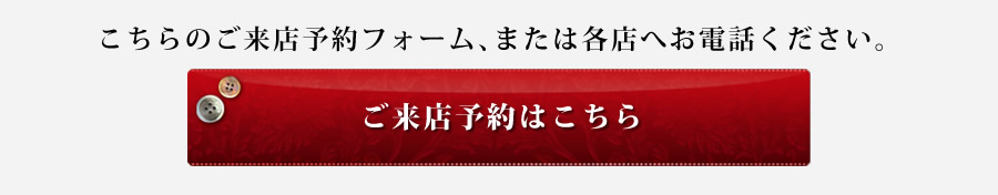 こちらのご来店予約フォーム、または各店へお電話ください。