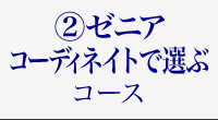 ゼニアコーディネイトで選ぶコース